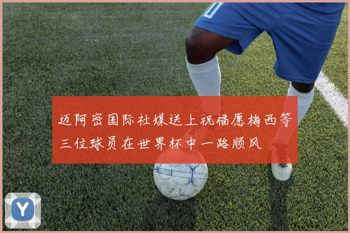 迈阿密国际社媒送上祝福愿梅西等三位球员在世界杯中一路顺风