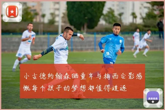 小古德约翰森晒童年与梅西合影感慨每个孩子的梦想都值得追逐
