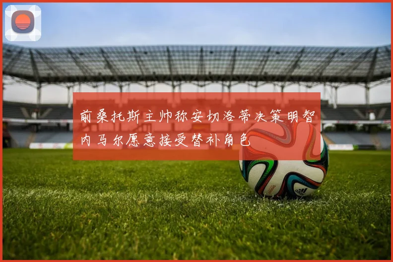 前桑托斯主帅称安切洛蒂决策明智内马尔愿意接受替补角色