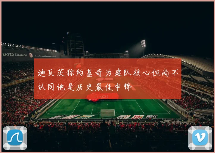 迪瓦茨称约基奇为建队核心但尚不认同他是历史最佳中锋
