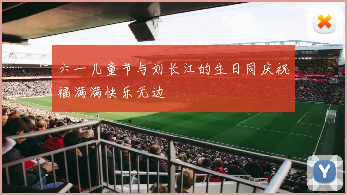 六一儿童节与刘长江的生日同庆祝福满满快乐无边