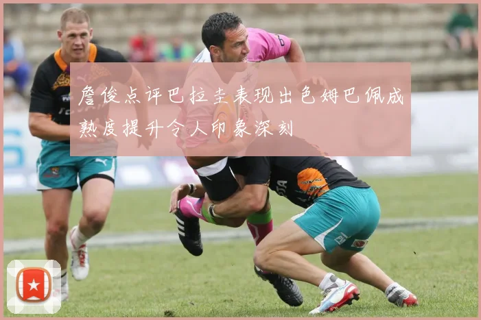 詹俊点评巴拉圭表现出色姆巴佩成熟度提升令人印象深刻