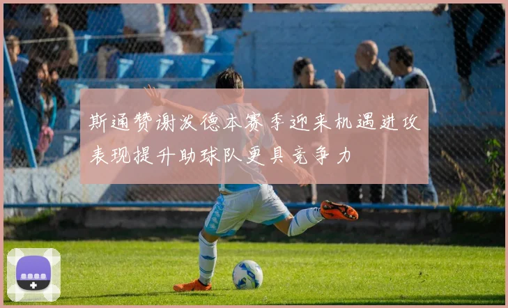 斯通赞谢泼德本赛季迎来机遇进攻表现提升助球队更具竞争力