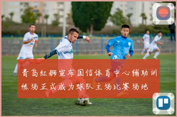 青岛红狮宣布国信体育中心辅助训练场正式成为球队主场比赛场地