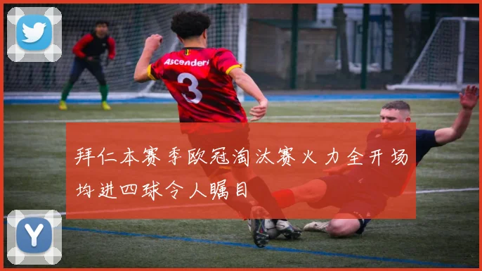 拜仁本赛季欧冠淘汰赛火力全开场均进四球令人瞩目