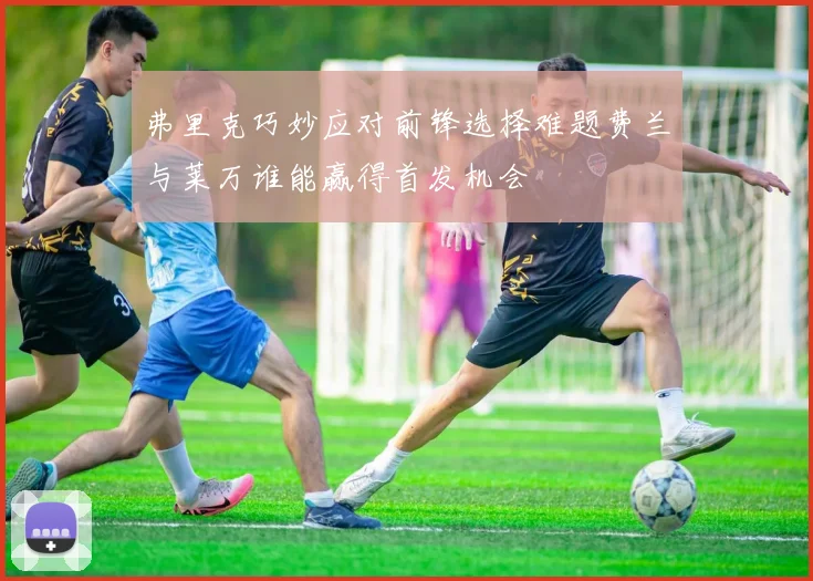 弗里克巧妙应对前锋选择难题费兰与莱万谁能赢得首发机会