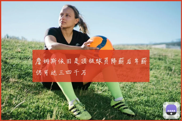 詹姆斯依旧是顶级球员降薪后年薪仍可达三四千万