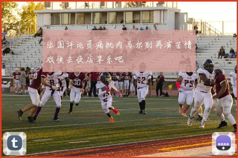 法国评论员痛批内马尔别再演苦情戏快去夜店享乐吧
