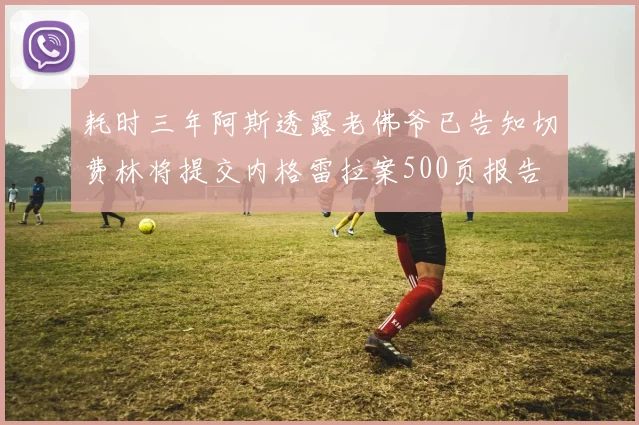 耗时三年阿斯透露老佛爷已告知切费林将提交内格雷拉案500页报告