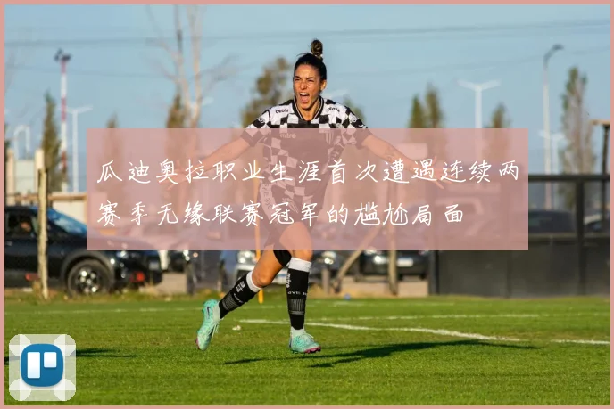 瓜迪奥拉职业生涯首次遭遇连续两赛季无缘联赛冠军的尴尬局面