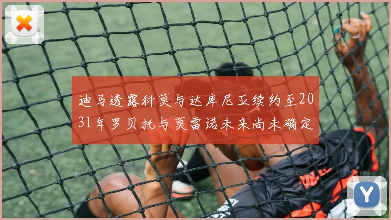 迪马透露科莫与达库尼亚续约至2031年罗贝托与莫雷诺未来尚未确定