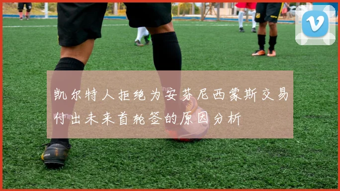 凯尔特人拒绝为安芬尼西蒙斯交易付出未来首轮签的原因分析