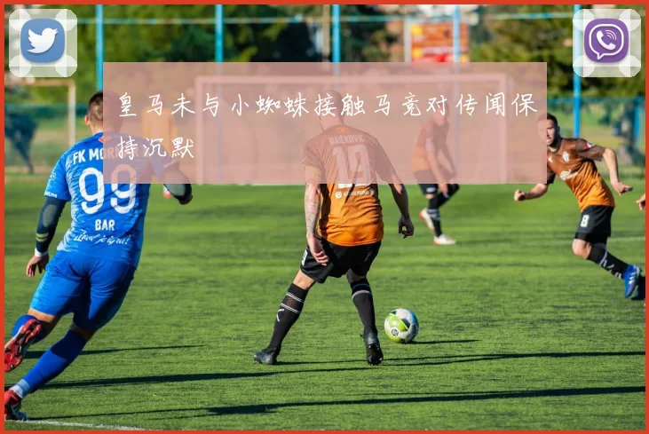 皇马未与小蜘蛛接触马竞对传闻保持沉默