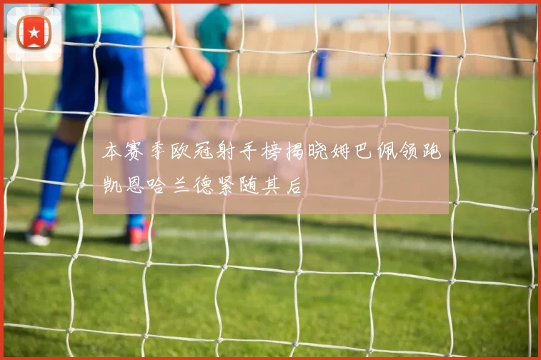 本赛季欧冠射手榜揭晓姆巴佩领跑凯恩哈兰德紧随其后