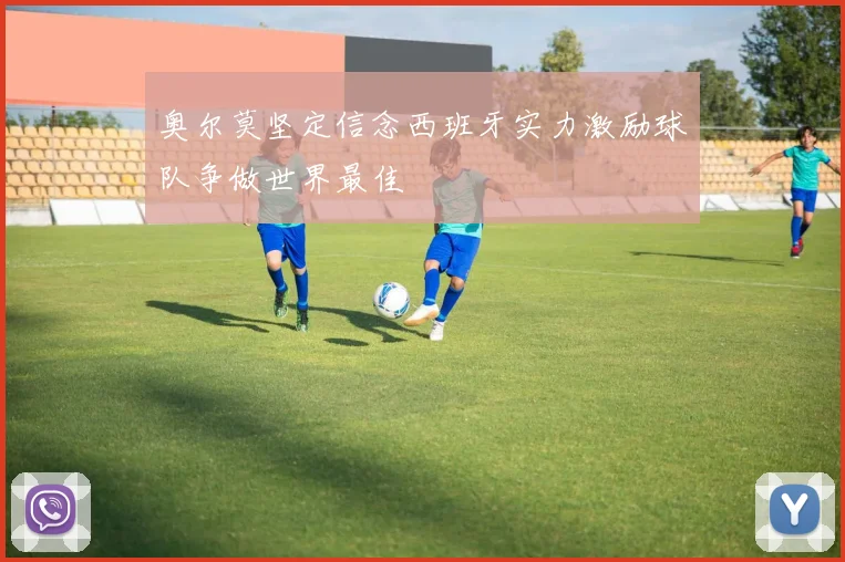 奥尔莫坚定信念西班牙实力激励球队争做世界最佳