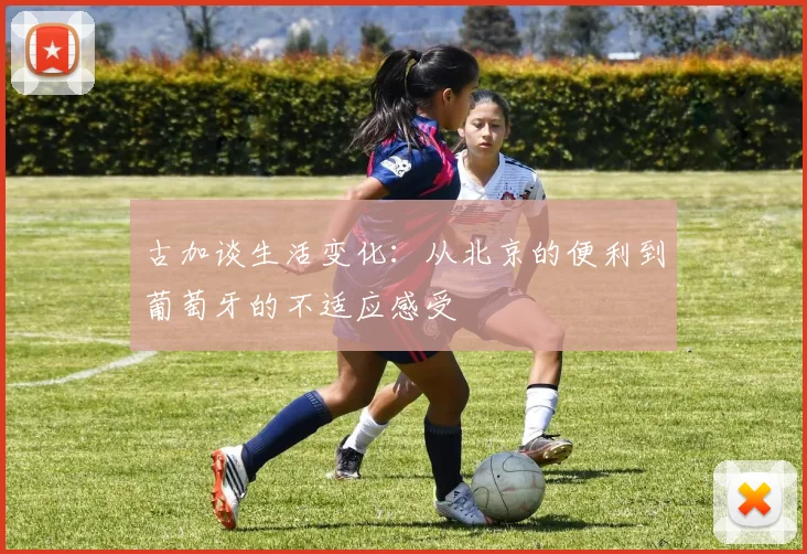 古加谈生活变化：从北京的便利到葡萄牙的不适应感受
