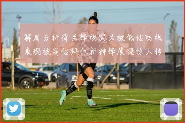 解局分析荷兰锋线实力被低估防线表现被高估拜仁新神锋展现惊人转身能力