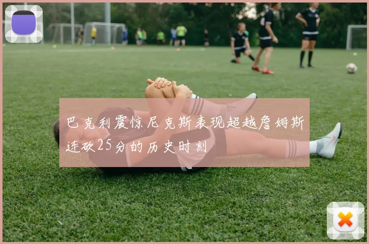 巴克利震惊尼克斯表现超越詹姆斯连砍25分的历史时刻