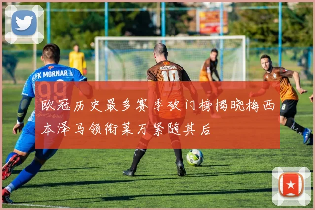 欧冠历史最多赛季破门榜揭晓梅西本泽马领衔莱万紧随其后