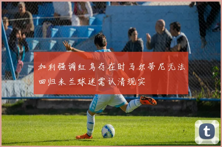 加利强调红鸟存在时马尔蒂尼无法回归米兰球迷需认清现实