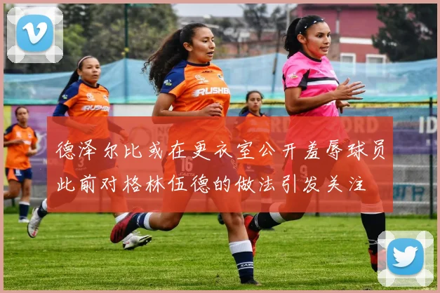 德泽尔比或在更衣室公开羞辱球员此前对格林伍德的做法引发关注