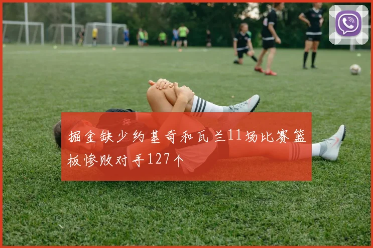 掘金缺少约基奇和瓦兰11场比赛篮板惨败对手127个