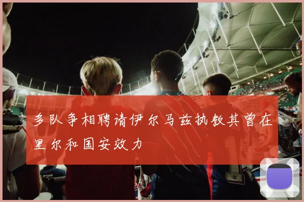 多队争相聘请伊尔马兹执教其曾在里尔和国安效力