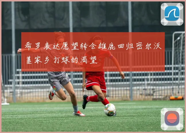 希罗表达愿望转会雄鹿回归密尔沃基家乡打球的渴望
