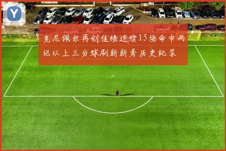 克尼佩尔再创佳绩连续15场命中两记以上三分球刷新新秀历史纪录
