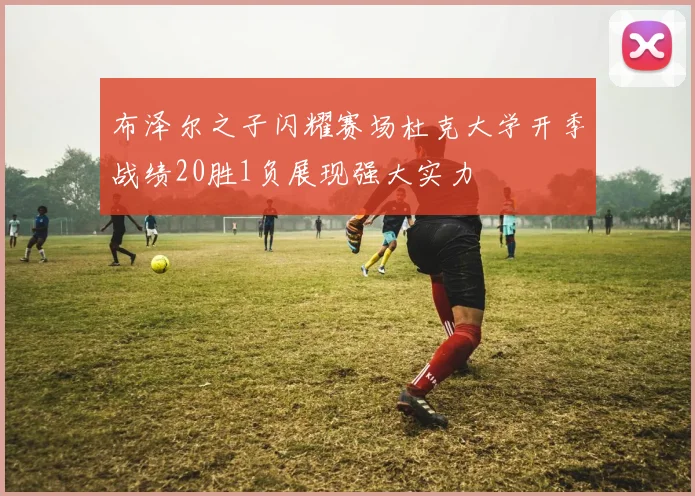 布泽尔之子闪耀赛场杜克大学开季战绩20胜1负展现强大实力