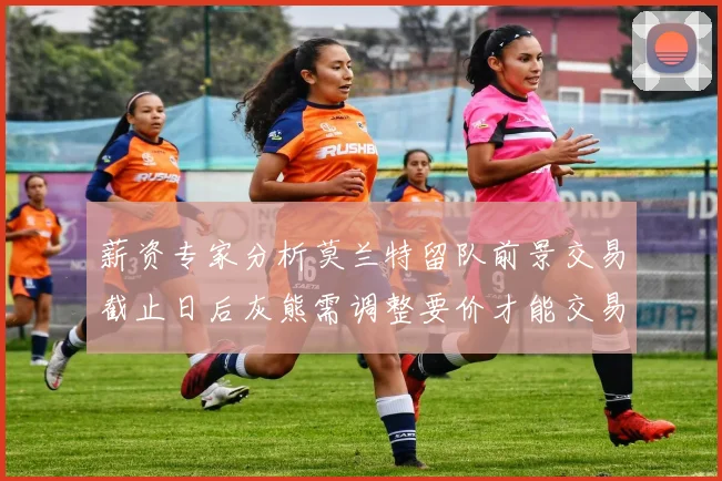 薪资专家分析莫兰特留队前景交易截止日后灰熊需调整要价才能交易