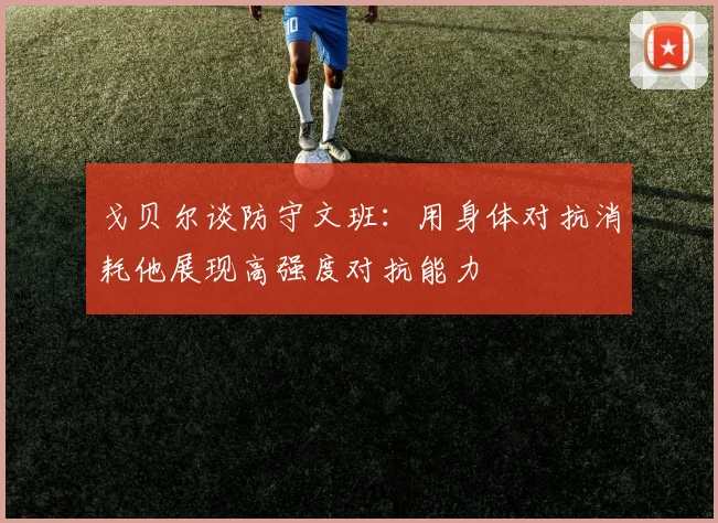 戈贝尔谈防守文班：用身体对抗消耗他展现高强度对抗能力