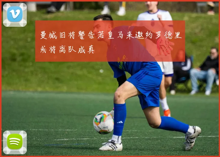 曼城旧将警告若皇马来邀约罗德里或将离队成真